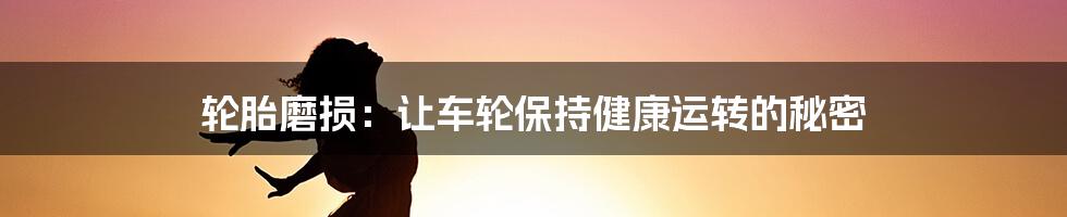 轮胎磨损：让车轮保持健康运转的秘密