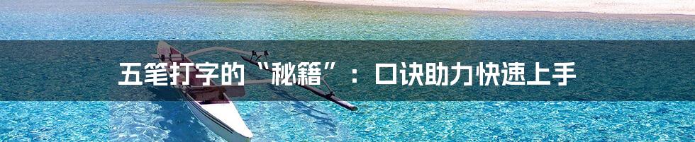 五笔打字的“秘籍”：口诀助力快速上手