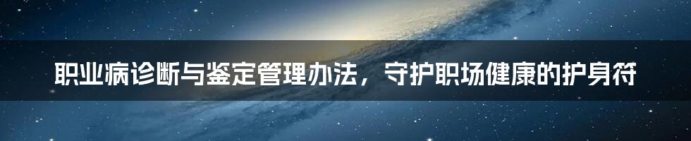 职业病诊断与鉴定管理办法，守护职场健康的护身符