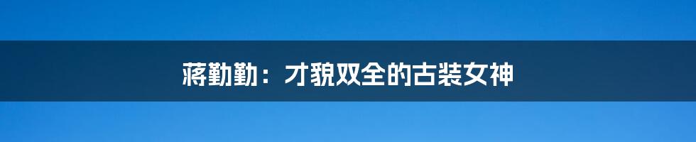 蒋勤勤:才貌双全的古装女神