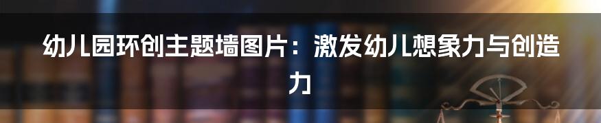幼儿园环创主题墙图片:激发幼儿想象力与创造力