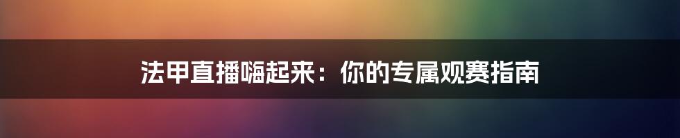 法甲直播嗨起来:你的专属观赛指南
