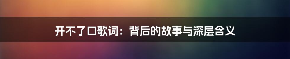 开不了口歌词:背后的故事与深层含义