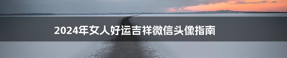 2024年女人好运吉祥微信头像指南