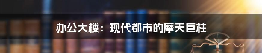 办公大楼：现代都市的摩天巨柱