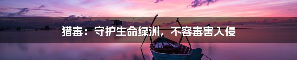 猎毒:守护生命绿洲,不容毒害入侵