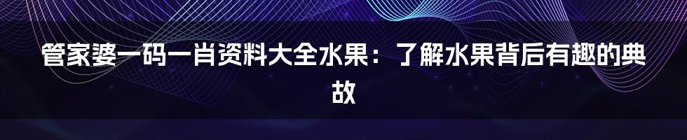 管家婆一码一肖资料大全水果:了解水果背后有趣的典故