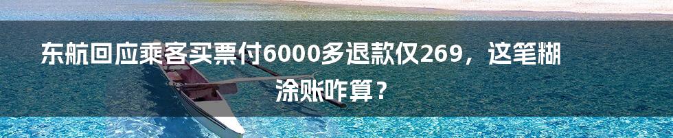 东航回应乘客买票付6000多退款仅269，这笔糊涂账咋算？