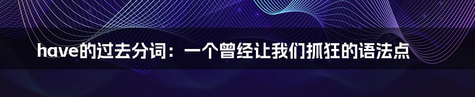 have的过去分词:一个曾经让我们抓狂的语法点