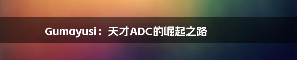 Gumayusi：天才ADC的崛起之路