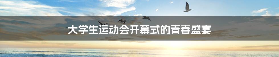 大学生运动会开幕式的青春盛宴