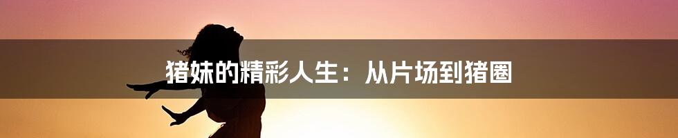 猪妹的精彩人生:从片场到猪圈