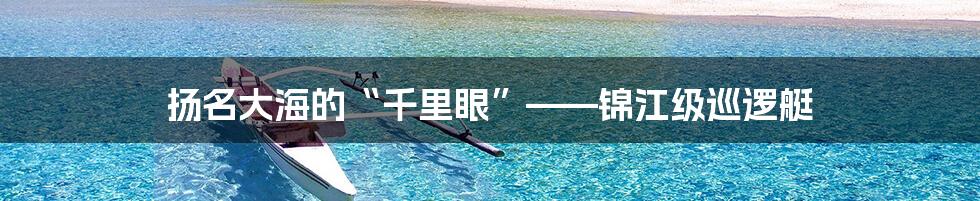扬名大海的“千里眼”——锦江级巡逻艇