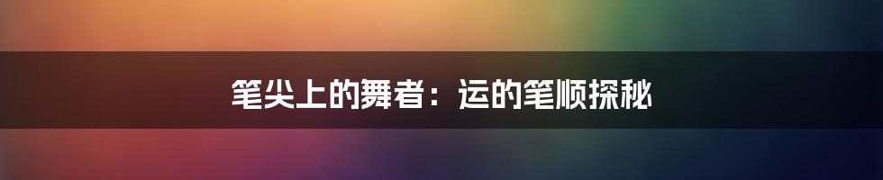 笔尖上的舞者：运的笔顺探秘