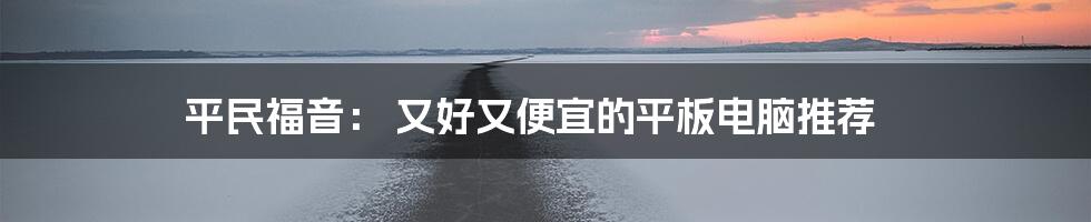 平民福音： 又好又便宜的平板电脑推荐