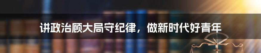 讲政治顾大局守纪律,做新时代好青年
