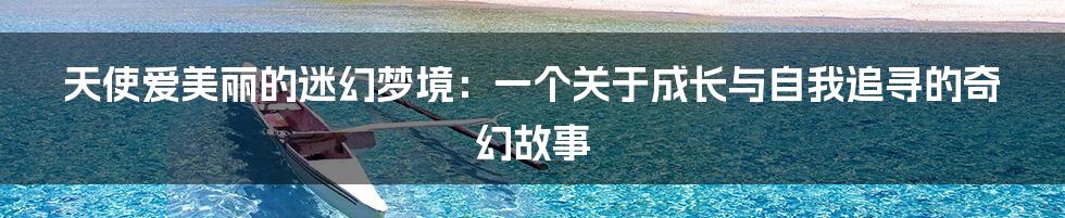 天使爱美丽的迷幻梦境：一个关于成长与自我追寻的奇幻故事