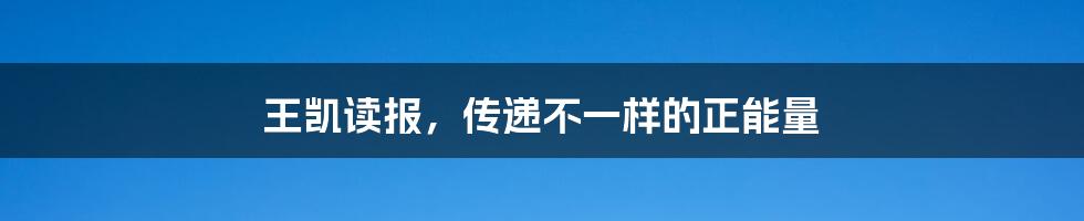 王凯读报，传递不一样的正能量