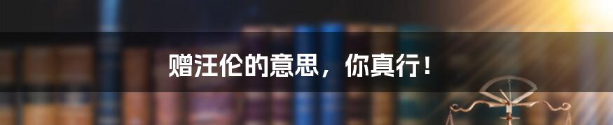 赠汪伦的意思，你真行！