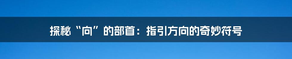 探秘“向”的部首:指引方向的奇妙符号