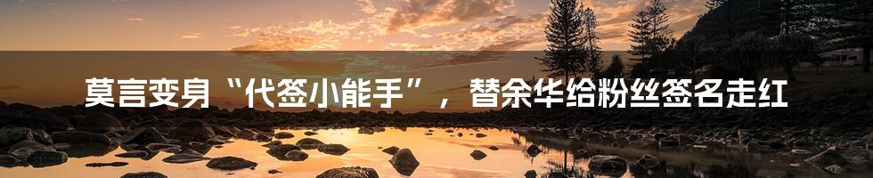 莫言变身“代签小能手”,替余华给粉丝签名走红