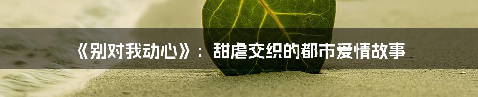 《别对我动心》：甜虐交织的都市爱情故事