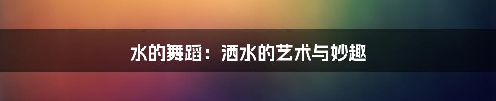 水的舞蹈：洒水的艺术与妙趣