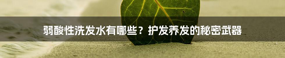 弱酸性洗发水有哪些?护发养发的秘密武器