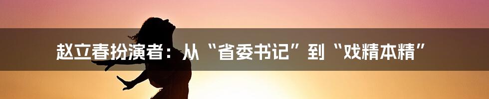 赵立春扮演者：从“省委书记”到“戏精本精”