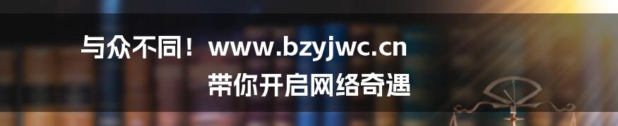 与众不同！www.bzyjwc.cn 带你开启网络奇遇