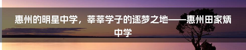 惠州的明星中学，莘莘学子的逐梦之地——惠州田家炳中学