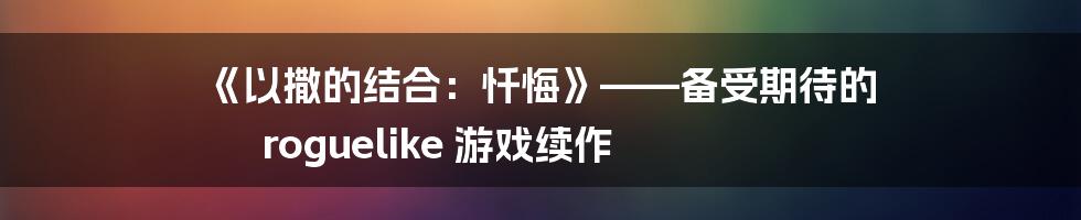 《以撒的结合：忏悔》——备受期待的 roguelike 游戏续作