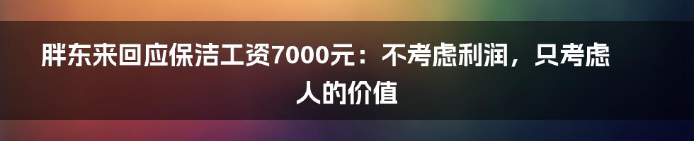 胖东来回应保洁工资7000元：不考虑利润，只考虑人的价值