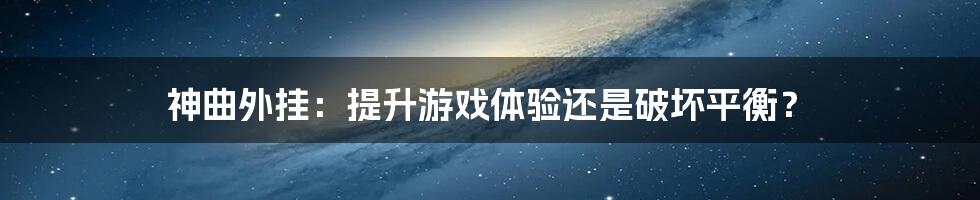 神曲外挂：提升游戏体验还是破坏平衡？