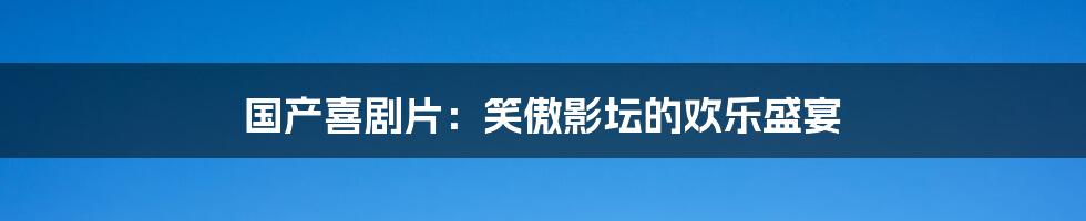 国产喜剧片：笑傲影坛的欢乐盛宴