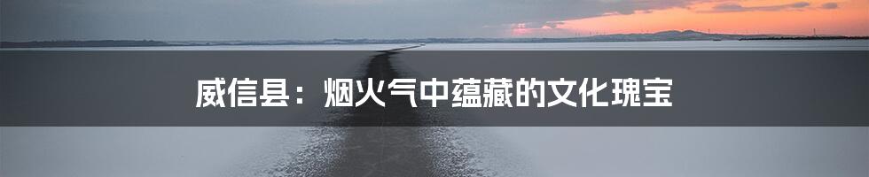 威信县:烟火气中蕴藏的文化瑰宝