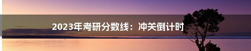 2023年考研分数线：冲关倒计时