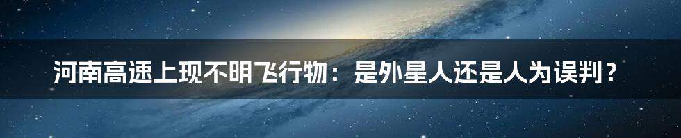 河南高速上现不明飞行物:是外星人还是人为误判?