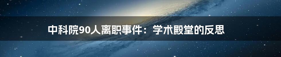 中科院90人离职事件:学术殿堂的反思