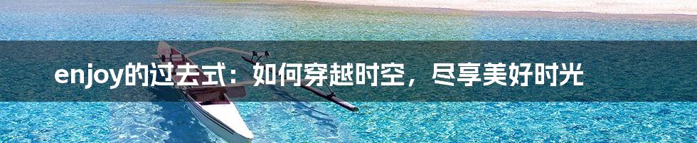 enjoy的过去式：如何穿越时空，尽享美好时光