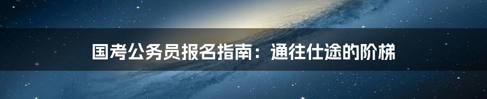 国考公务员报名指南:通往仕途的阶梯