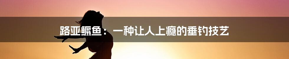 路亚鳜鱼：一种让人上瘾的垂钓技艺