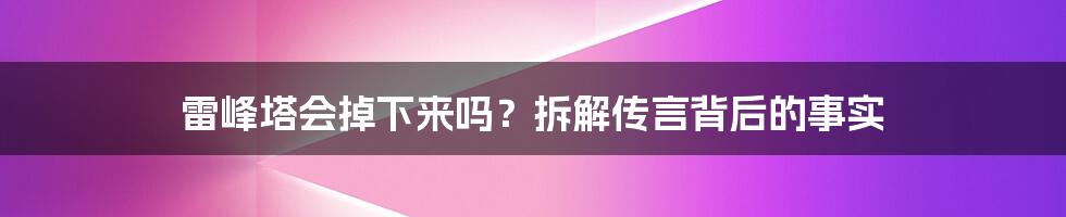 雷峰塔会掉下来吗？拆解传言背后的事实