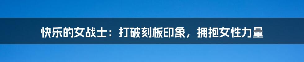 快乐的女战士:打破刻板印象,拥抱女性力量