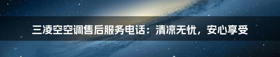 三凌空空调售后服务电话：清凉无忧，安心享受