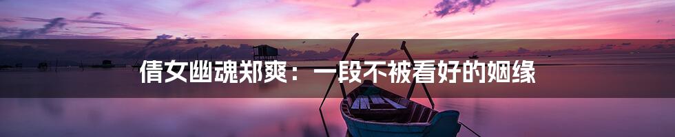 倩女幽魂郑爽:一段不被看好的姻缘