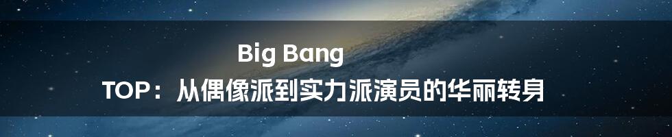 Big Bang TOP：从偶像派到实力派演员的华丽转身