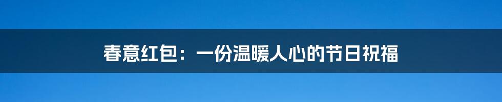 春意红包：一份温暖人心的节日祝福