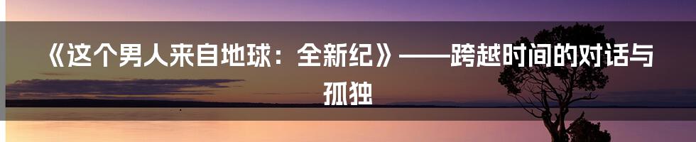 《这个男人来自地球:全新纪》——跨越时间的对话与孤独