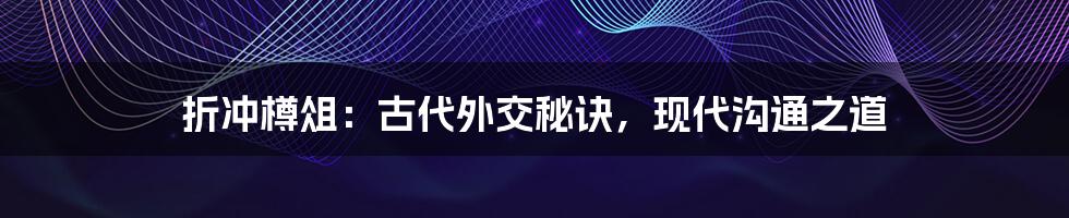 折冲樽俎:古代外交秘诀,现代沟通之道